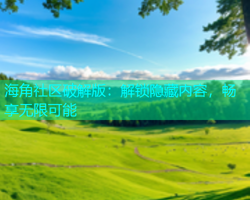 海角社区破解版：解锁隐藏内容，畅享无限可能