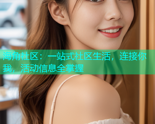 海角社区：一站式社区生活，连接你我，活动信息全掌握