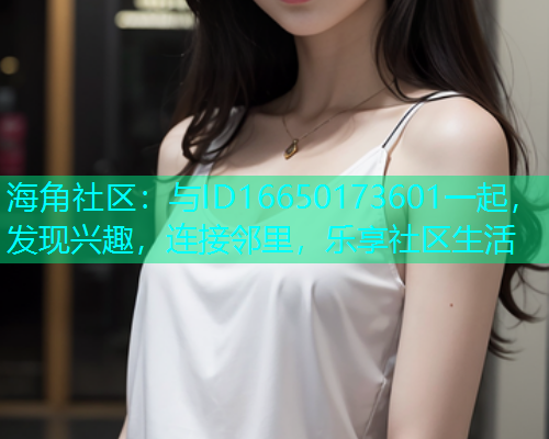 海角社区：与ID16650173601一起，发现兴趣，连接邻里，乐享社区生活