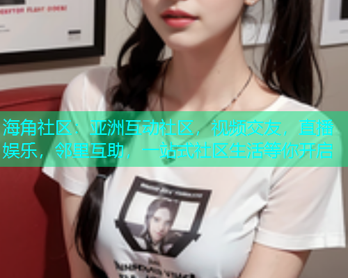 海角社区：亚洲互动社区，视频交友，直播娱乐，邻里互助，一站式社区生活等你开启
