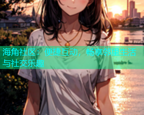 海角社区：便捷互动，畅享邻里生活与社交乐趣