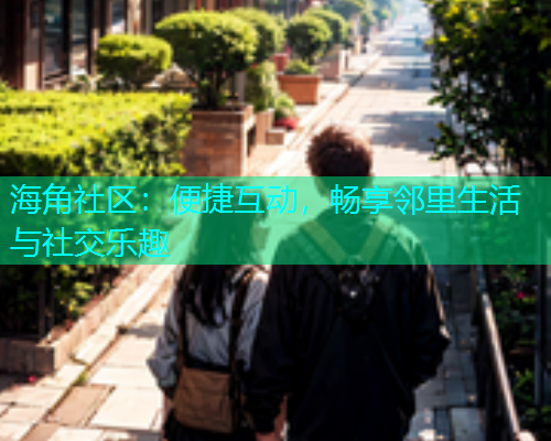 海角社区：便捷互动，畅享邻里生活与社交乐趣