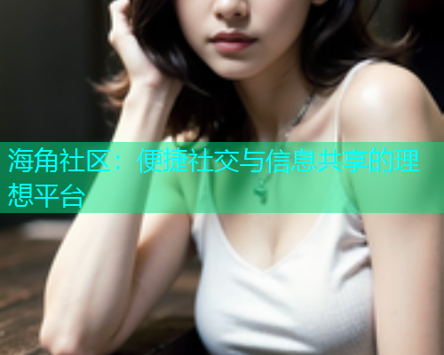 海角社区：便捷社交与信息共享的理想平台