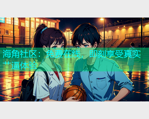 海角社区：免费在线，即刻享受真实艹逼体验