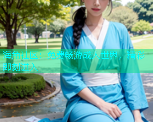 海角社区：免费畅游成人世界，精彩即刻进入