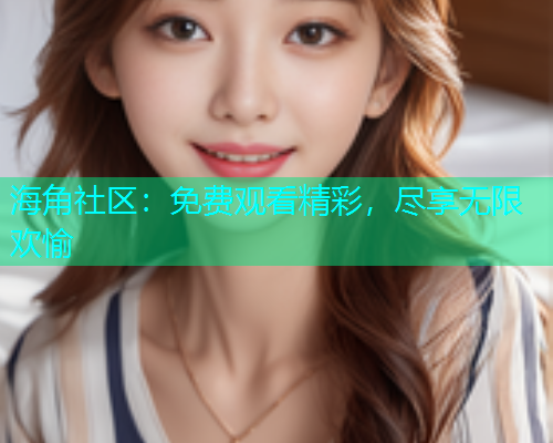 海角社区：免费观看精彩，尽享无限欢愉