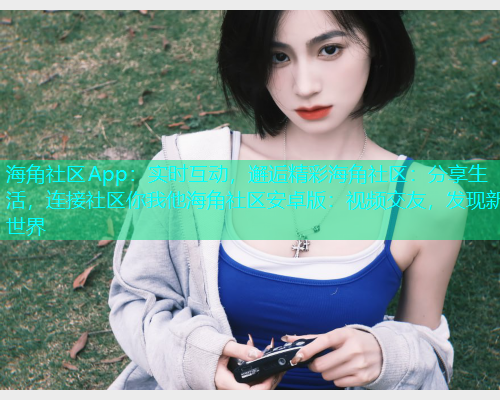 海角社区App：实时互动，邂逅精彩海角社区：分享生活，连接社区你我他海角社区安卓版：视频交友，发现新世界