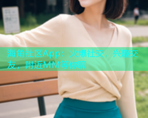 海角社区App：火爆社交，兴趣交友，附近MM等你聊