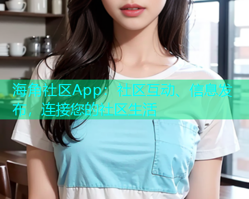 海角社区App：社区互动、信息发布，连接您的社区生活