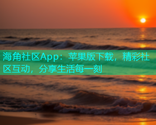 海角社区App：苹果版下载，精彩社区互动，分享生活每一刻