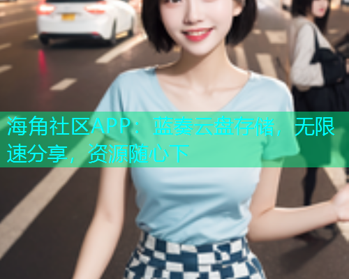 海角社区APP：蓝奏云盘存储，无限速分享，资源随心下