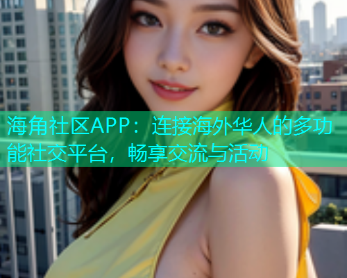 海角社区APP：连接海外华人的多功能社交平台，畅享交流与活动