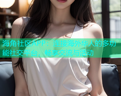 海角社区APP：连接海外华人的多功能社交平台，畅享交流与活动