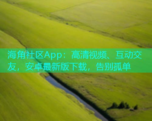 海角社区App：高清视频、互动交友，安卓最新版下载，告别孤单