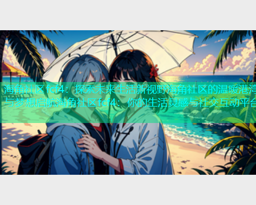 海角社区fcf4：探索未来生活新视野海角社区的温暖港湾与梦想启航海角社区fcf4：你的生活灵感与社交互动平台