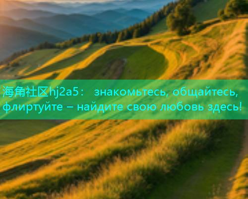 海角社区hj2a5： знакомьтесь, общайтесь, флиртуйте – найдите свою любовь здесь!