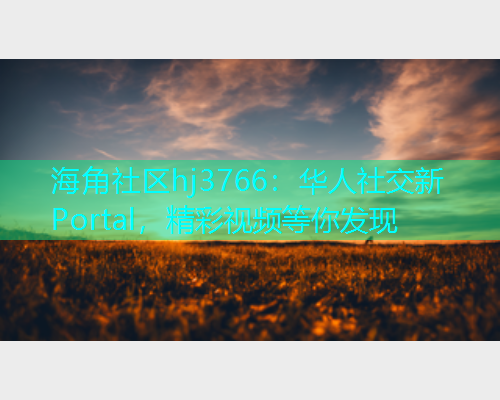 海角社区hj3766：华人社交新 Portal，精彩视频等你发现