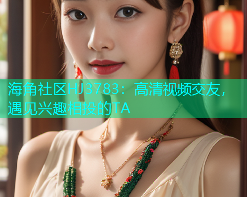 海角社区HJ3783：高清视频交友，遇见兴趣相投的TA