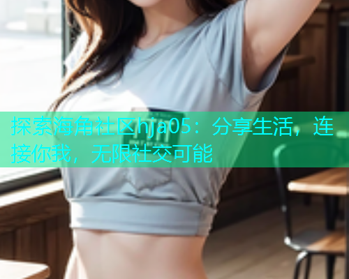 探索海角社区hja05：分享生活，连接你我，无限社交可能