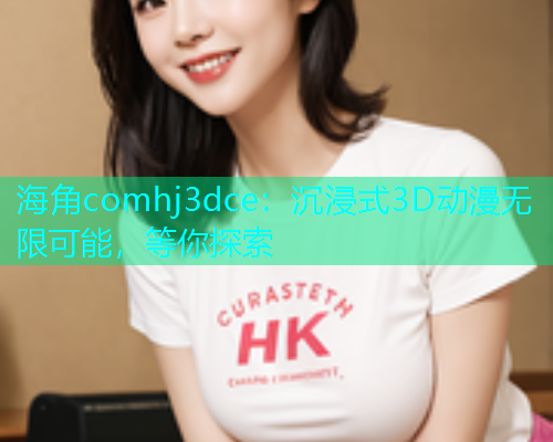 海角comhj3dce：沉浸式3D动漫无限可能，等你探索