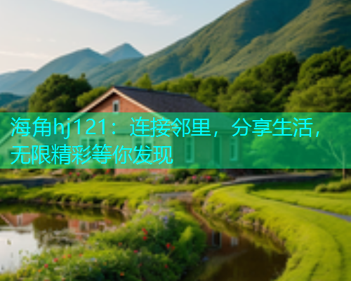 海角hj121：连接邻里，分享生活，无限精彩等你发现