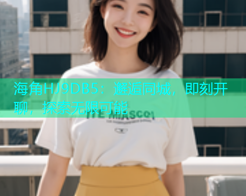 海角HJ9DB5：邂逅同城，即刻开聊，探索无限可能