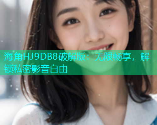海角HJ9DB8破解版：无限畅享，解锁私密影音自由