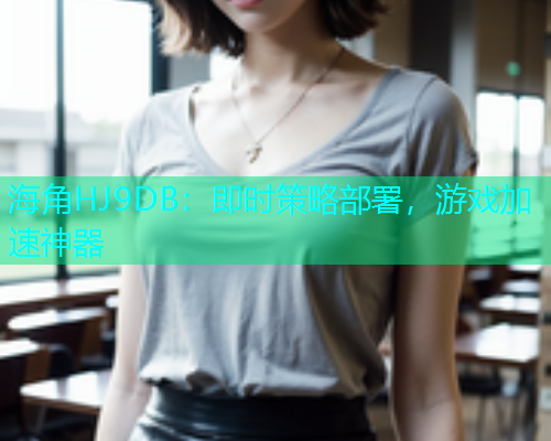 海角HJ9DB：即时策略部署，游戏加速神器