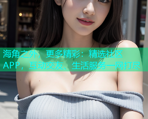 海角之外，更多精彩：精选社区APP，互动交友、生活服务一网打尽