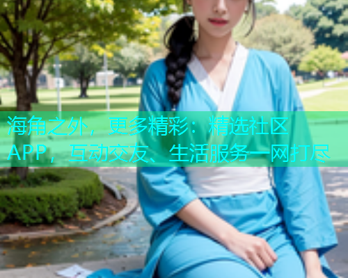 海角之外，更多精彩：精选社区APP，互动交友、生活服务一网打尽
