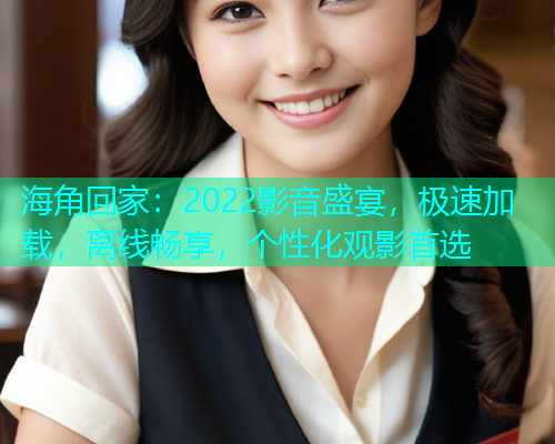 海角回家：2022影音盛宴，极速加载，离线畅享，个性化观影首选
