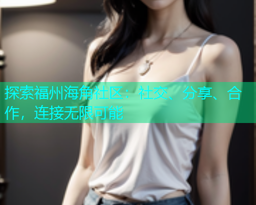 探索福州海角社区：社交、分享、合作，连接无限可能