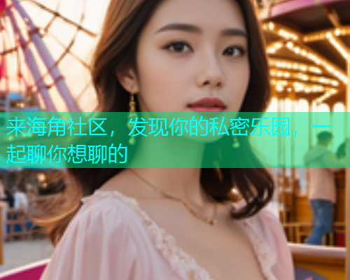 来海角社区，发现你的私密乐园，一起聊你想聊的