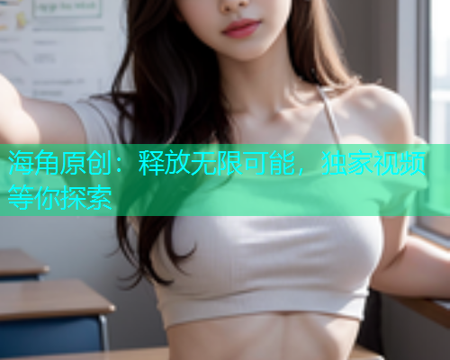 海角原创：释放无限可能，独家视频等你探索