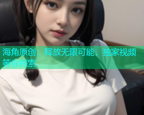 海角原创：释放无限可能，独家视频等你探索