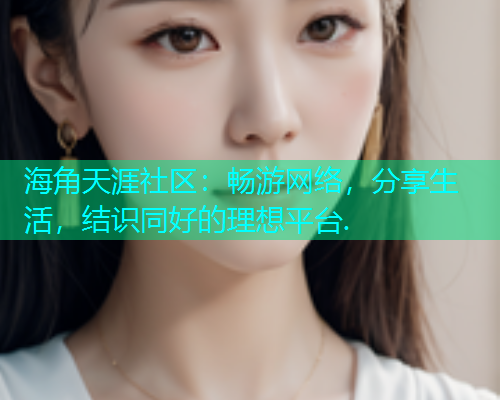 海角天涯社区：畅游网络，分享生活，结识同好的理想平台.