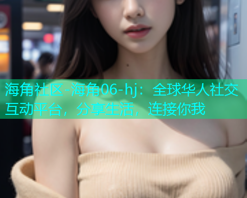 海角社区-海角06-hj：全球华人社交互动平台，分享生活，连接你我