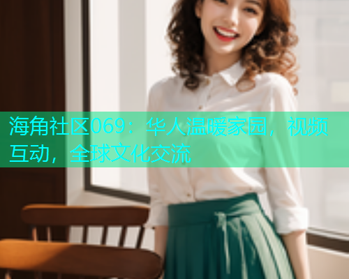 海角社区069：华人温暖家园，视频互动，全球文化交流