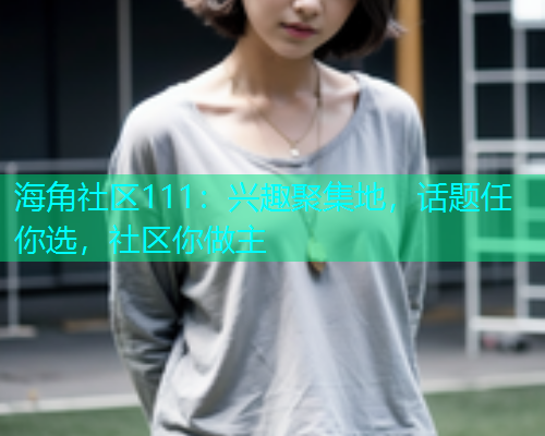 海角社区111：兴趣聚集地，话题任你选，社区你做主