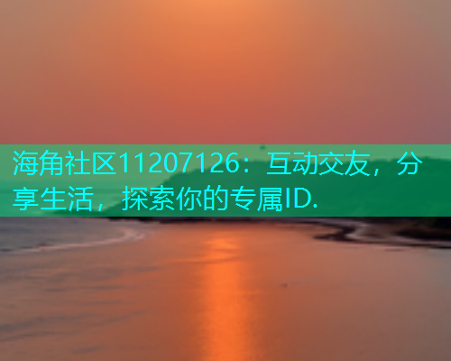 海角社区11207126：互动交友，分享生活，探索你的专属ID.