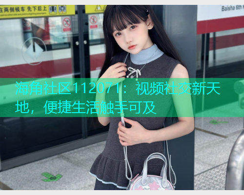 海角社区112071：视频社交新天地，便捷生活触手可及