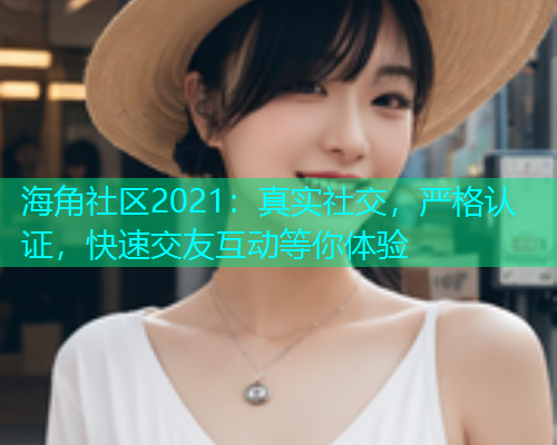 海角社区2021：真实社交，严格认证，快速交友互动等你体验