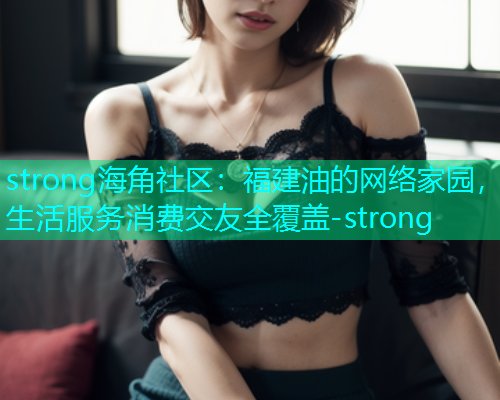 strong海角社区：福建油的网络家园，生活服务消费交友全覆盖-strong