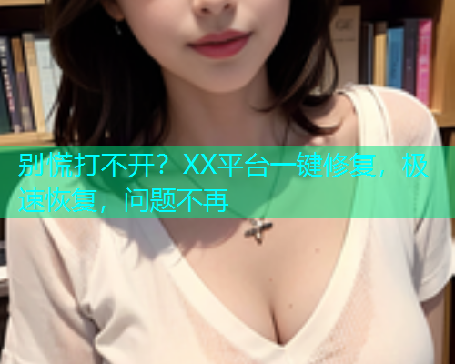 别慌打不开？XX平台一键修复，极速恢复，问题不再