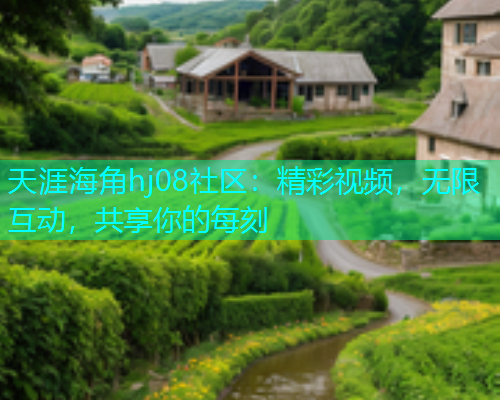 天涯海角hj08社区：精彩视频，无限互动，共享你的每刻