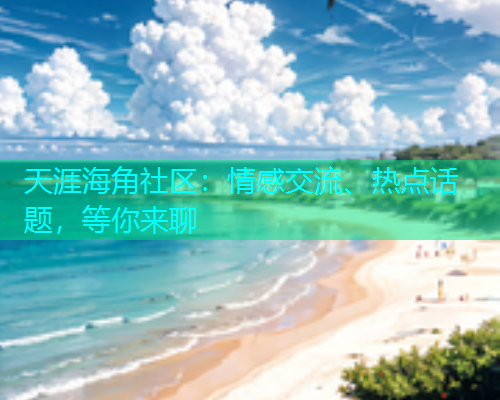 天涯海角社区：情感交流、热点话题，等你来聊