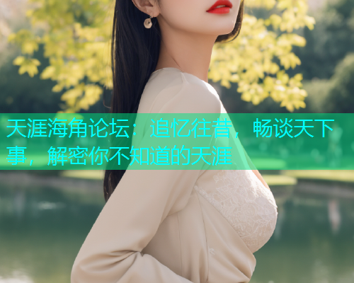 天涯海角论坛：追忆往昔，畅谈天下事，解密你不知道的天涯