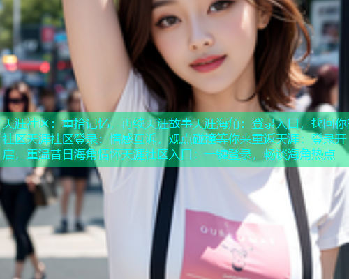 天涯社区：重拾记忆，再续天涯故事天涯海角：登录入口，找回你的社区天涯社区登录：情感互诉，观点碰撞等你来重返天涯：登录开启，重温昔日海角情怀天涯社区入口：一键登录，畅谈海角热点