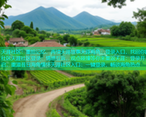 天涯社区：重拾记忆，再续天涯故事天涯海角：登录入口，找回你的社区天涯社区登录：情感互诉，观点碰撞等你来重返天涯：登录开启，重温昔日海角情怀天涯社区入口：一键登录，畅谈海角热点