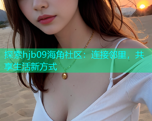探索hjb09海角社区：连接邻里，共享生活新方式